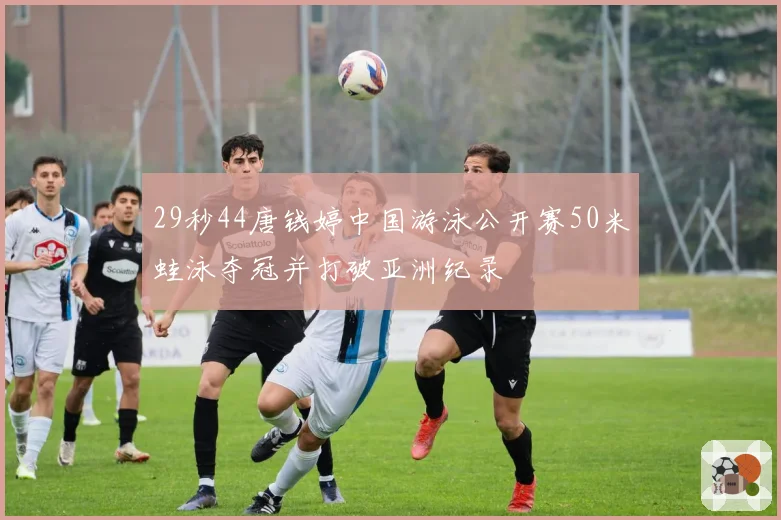 29秒44唐钱婷中国游泳公开赛50米蛙泳夺冠并打破亚洲纪录