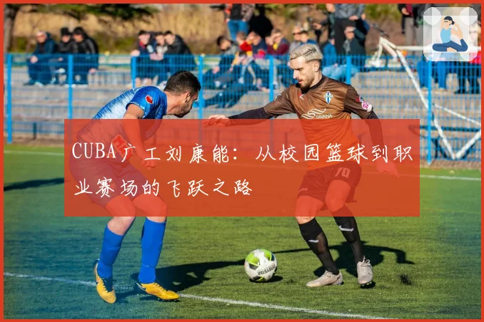 CUBA广工刘康能:从校园篮球到职业赛场的飞跃之路