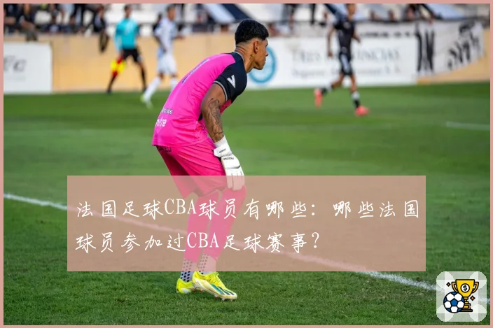 法国足球CBA球员有哪些:哪些法国球员参加过CBA足球赛事?
