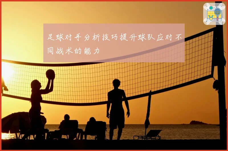 足球对手分析技巧提升球队应对不同战术的能力