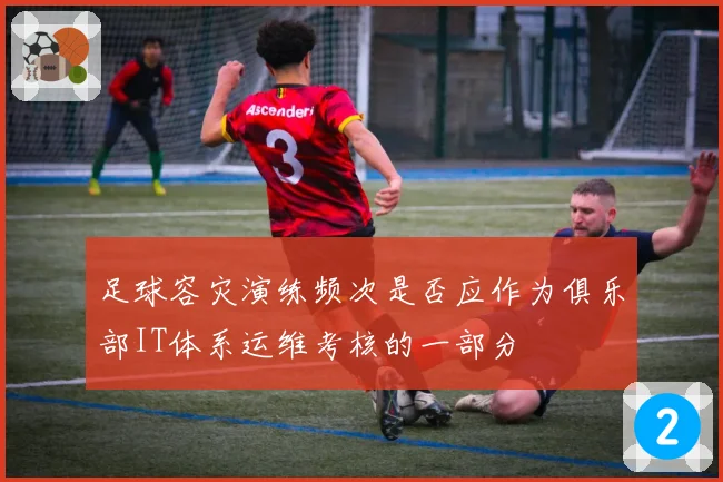 足球容灾演练频次是否应作为俱乐部IT体系运维考核的一部分