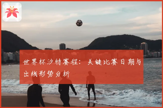 世界杯沙特赛程:关键比赛日期与出线形势分析