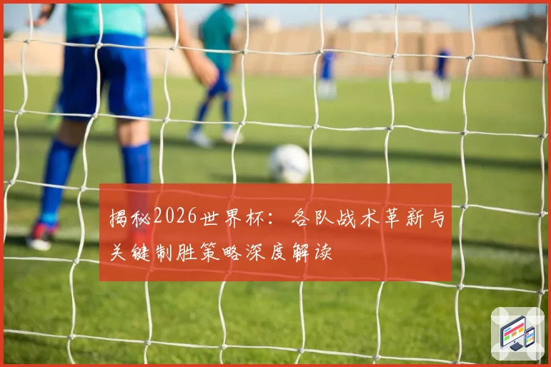 揭秘2026世界杯：各队战术革新与关键制胜策略深度解读