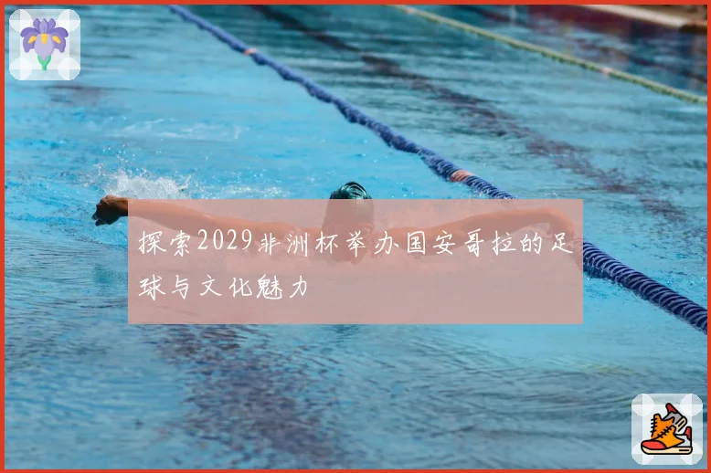 探索2029非洲杯举办国安哥拉的足球与文化魅力