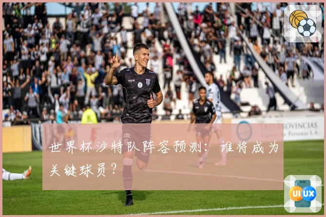 世界杯沙特队阵容预测:谁将成为关键球员?