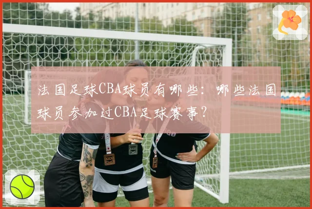 法国足球CBA球员有哪些：哪些法国球员参加过CBA足球赛事？