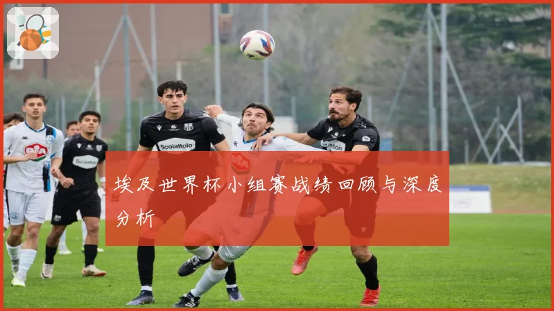 埃及世界杯小组赛战绩回顾与深度分析