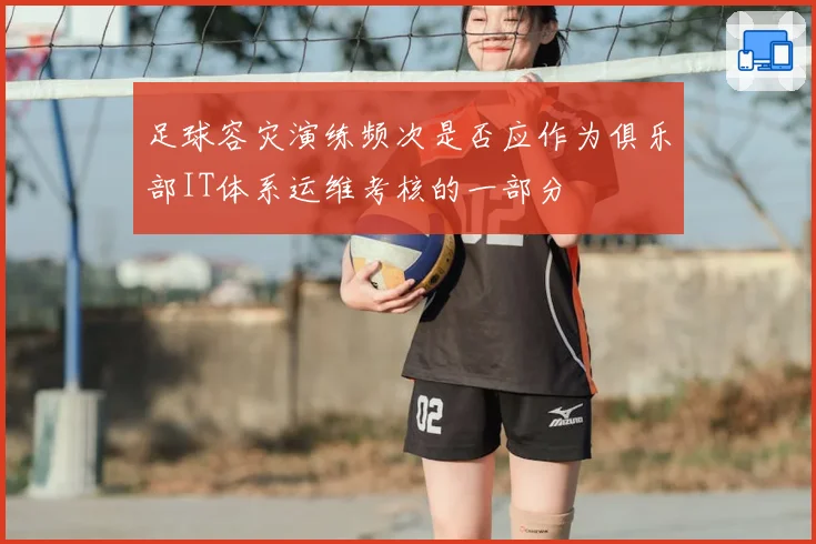 足球容灾演练频次是否应作为俱乐部IT体系运维考核的一部分