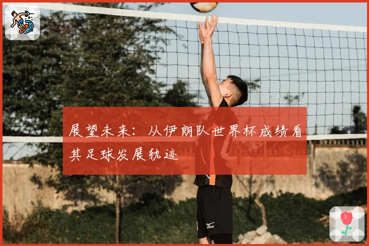 展望未来:从伊朗队世界杯成绩看其足球发展轨迹