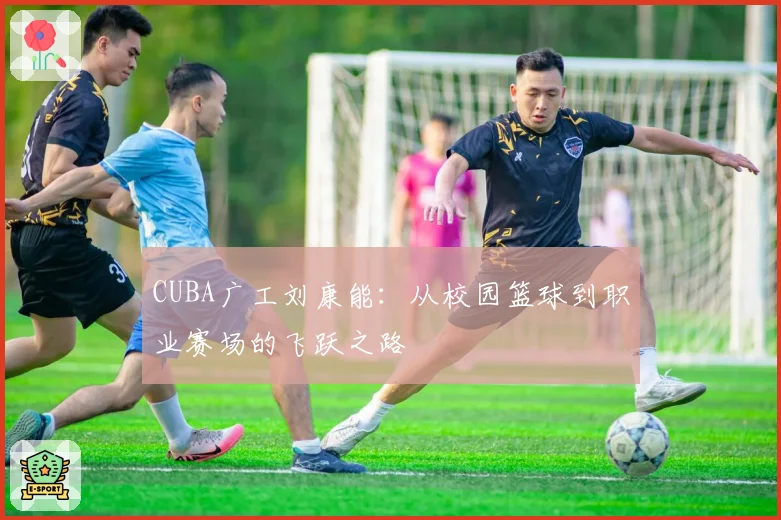 CUBA广工刘康能:从校园篮球到职业赛场的飞跃之路