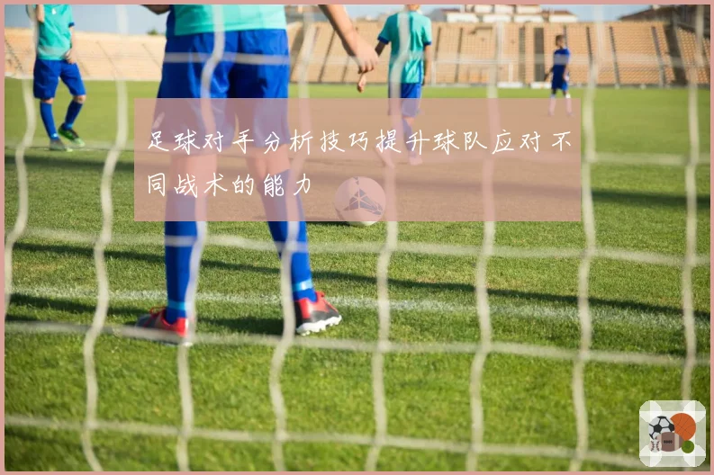 足球对手分析技巧提升球队应对不同战术的能力