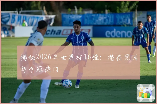 揭秘2026年世界杯16强：潜在黑马与夺冠热门