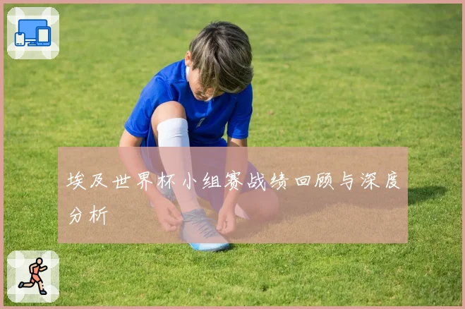 埃及世界杯小组赛战绩回顾与深度分析